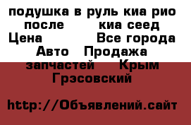 подушка в руль киа рио 3 после 2015. киа сеед › Цена ­ 8 000 - Все города Авто » Продажа запчастей   . Крым,Грэсовский